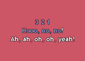 3 21

Hooo,no,no!
Ah,ah,oh,oh,yeah!