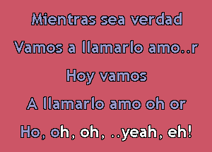 Mientras sea verdad
thosauamaHoamour
Hoyvmnos

A Ilamarlo amo oh or

Ho, oh, oh, ..yeah, eh!