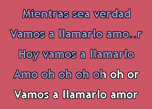 Mientras sea verdad
Vamos a llamarlo amo..r
Hoy vamos a llamarlo
Amo oh oh oh oh oh or

Vamos a llamarlo amor