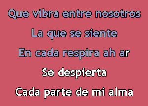 Que vibra entre nosotros
La que se siente
En cada respira ah ar
Se despierta

Cada parte de mi alma