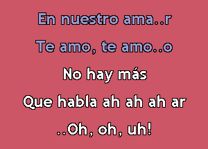 En nuestro ama..r

Te amo, te amo..o

No hay mas
Que habla ah ah ah ar
..0h, oh, uh!