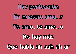 Hay perfecci6n
En nuestro ama..r

Te amo, te amo..o

No hay mails
Que habla ah aah ah ar