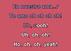 En nuestro ama..r
Teamoohohohoh!
Uh,oooh!
Uh,oh,oh!

Ho,oh,oh,yeah!