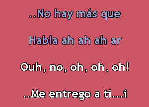 ..No hay mas que

Habla ah ah ah ar

Ouh,no,oh,oh,oh!

..Me entrego a ti...i