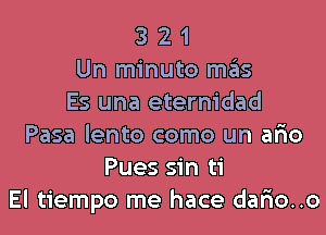 3 2 1
Un minuto mas
Es una eternidad

Pasa lento como un ario
Pues sin ti
El tiempo me hace dario..o