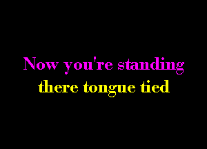 Now ou're standjnxr
0

there tongue tied