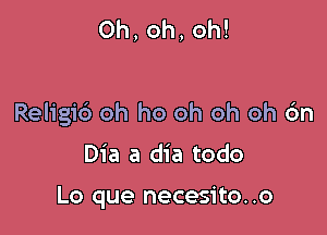 Oh, oh, oh!

Religic') oh ho oh oh oh 6n

Dia a dia todo

Lo que necesito..o