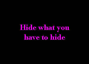Hide what you

have to hide