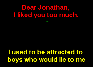 Dear Jonathan,
I liked you too much.

.-

I used to be attracted to
boys who would lie to me