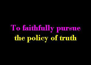 T0 faithfully pursue
the policy of h'ufh