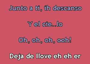 Junto a ti, ih descanso
Yel cie..lo

0h,oh,oh,ooh!

Deja de llove eh eh er