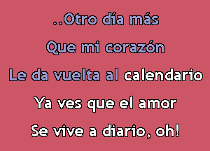 ..Otro dia mas
Que mi coraz6n

Le da vuelta al calendario

Ya ves que el amor

Se vive a diario, oh!