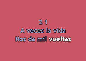 21

A veces la Vida
Nos da mil vueltas