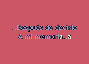 ..Despucx de decirle

A mi memoria..a