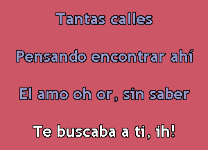 Tantas calles
Pensando encontrar ahi

El amo oh or, sin saber

Te buscaba a ti, ih!