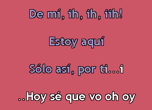 De mi, ih, ih, iih!

Estoy aqui

Sblo asi, por ti...i

..Hoy Q que vo oh oy