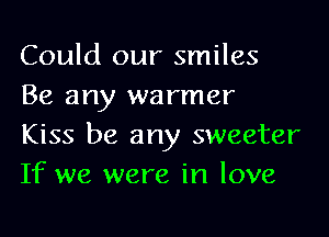 Could our smiles
Be any warmer

Kiss be any sweeter
If we were in love