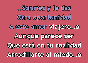 ..Sonries y le das
Otra oportunidad
A este amor viajero..o
Aunque parece ser
Que esta en tu realidad
Arrodillarte al miedo..o