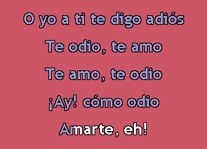 0 yo a ti te digo adids
Te odio, te amo

Te amo, te odio

iAy! cdmo odio

Amarte, eh!