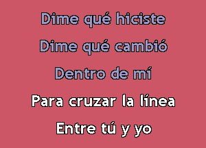 Dime qm- hiciste
Dime quc cambi6
Dentro de mi

Para cruzar la linea

Entre tL'I y yo