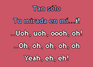 Tan sdlo

Tu mirada en mi...i!

..Uoh, uoh, oooh, oh!
..0h, oh, oh, oh, oh
Yeah, eh, eh!