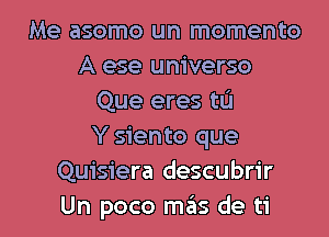 Me asomo un momento
A ese universo
Que eres tL'I
Y siento que
Quisiera descubrir

Un poco mas de ti l