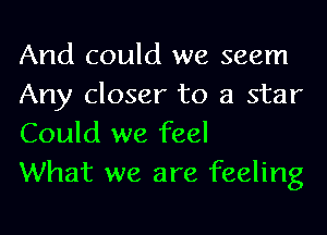 And could we seem
Any closer to a star
Could we feel

What we are feeling