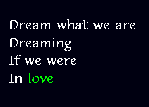 Dream what we are
Dreaming

If we were
In love