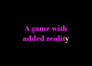 A game With

added reality