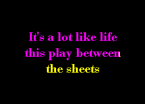 It's a lot like life
this play between
the sheets

g