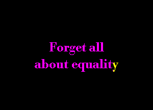 Forget all

about equality