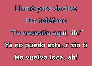 Llamcl- para decirte

Por telaono

'Te necesito aqui, ih!

Ya no puedo esta..r sin ti

Me vuelvo loca, ah!