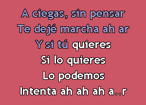 A ciegas, sin pensar
Te dek marcha ah ar
Y 51' till quieres

Si lo quieres
Lo podemos
lntenta ah ah ah a..r