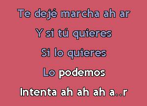 Te dejcl- marcha ah ar

Y si tu quieres

Si lo quieres
Lo podemos

lntenta ah ah ah a..r