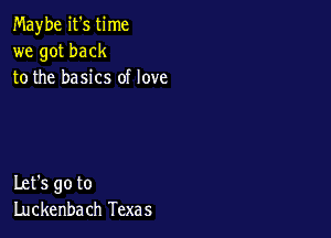 Maybe it's time
we got back
to the basics of love

Let's go to
Luckenba ch Texas