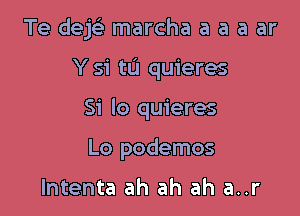 Te dek marcha a a a ar

Y si tu quieres

Si lo quieres
Lo podemos

lntenta ah ah ah a..r