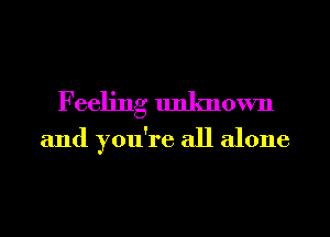Feeling unknown
and you're all alone