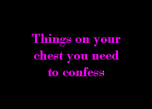 Things on your

chest you need
to confess