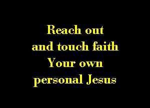 Reach out

and touch faith
Your own

personal Jesus