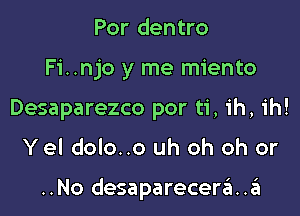 Por dentro
Fi..njo y me miento
Desaparezco por ti, ih, ih!

Yel dolo..o uh oh oh or

..No desapareceria