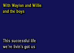 With Waylon and Willie
and the boys

This successful life
we're livin's got us