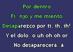 Por dentro
Fi..njo y me miento
Desaparezco por ti, ih, ih!

Yel dolo..o uh oh oh or

..No desapareceria