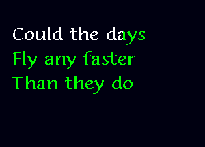 Could the days
Fly any faster

Than they do