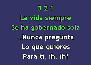 3 2 1
La Vida siempre
Se ha gobernado sola

..Nunca pregunta
Lo que quieres
Para ti,ih,1'h!