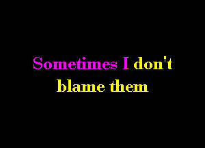 Sometimes I don't

blame them
