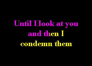 Until I look at you
and then I

condemn them

Q
