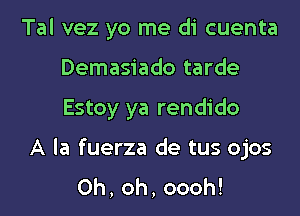 Tal vez yo me di cuenta
Demasiado tarde
Estoy ya rendido

A la fuerza de tus ojos
Oh, oh, oooh!