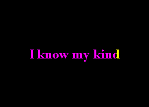 I know my kind