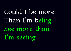 Could I be more
Than I'm being

See more than
I'm seeing