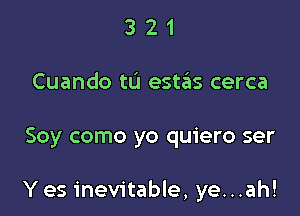 3 2 1
Cuando tu estiils cerca

Soy como yo quiero ser

Yes inevitable, ye...ah!